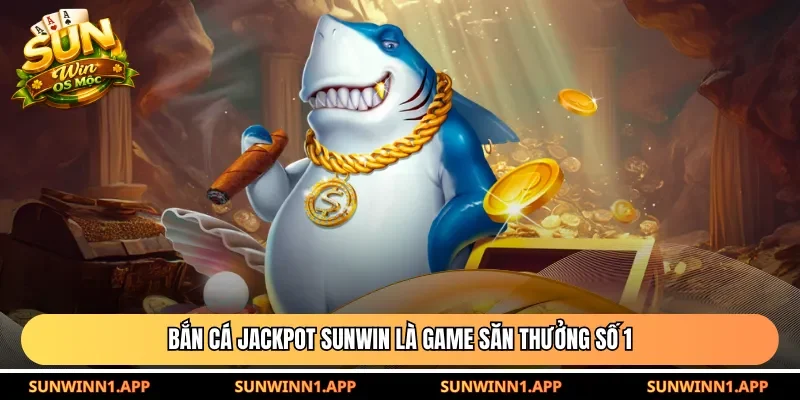 Bắn cá jackpot Sunwin là game săn thưởng số 1