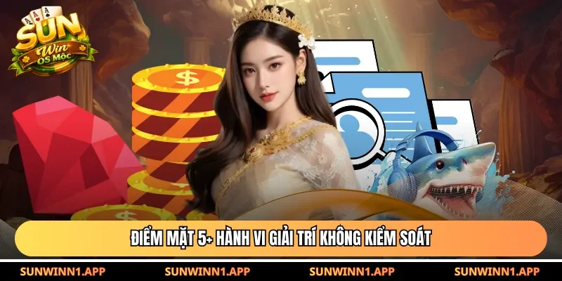 Điểm mặt 5+ hành vi giải trí không kiểm soát