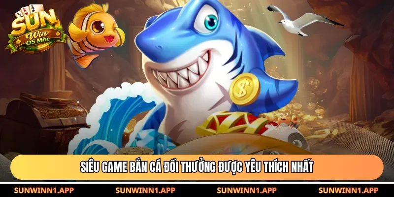 Siêu game bắn cá đổi thưởng được yêu thích nhất